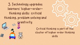 3. Technology upgrades
learners' higher-order-
thinking skills: critical
thinking, problem solving and
creativity
Critical thinking is part of the
cluster of higher order thinking
skills
 