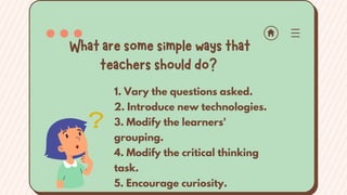 1. Vary the questions asked.
2. Introduce new technologies.
3. Modify the learners'
grouping.
4. Modify the critical thinking
task.
5. Encourage curiosity.
Whataresomesimplewaysthat
teachersshoulddo?
 
