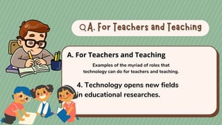 A. For Teachers and Teaching
A. For Teachers and Teaching
A. For Teachers and Teaching
Examples of the myriad of roles that
technology can do for teachers and teaching.
4. Technology opens new fields
in educational researches.
 