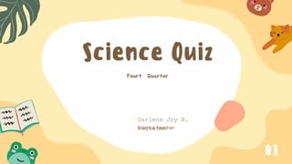 Darlene Joy B.
Fagtanan
Science Quiz
Fourt Quarter
Science Teacher
01
 