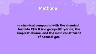 Methane
• a chemical compound with the chemical
formula CH4 It is a group-14 hydride, the
simplest alkane, and the main constituent
of natural gas.
 