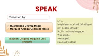 SPEAK
Presented by:
 Huamaliano Chávez Mijael
 Marquez Arbaiza Georgina Rocío
Teacher: Delgado Maguiña Luis
Gregorio
 