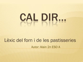 CAL DIR…
Lèxic del forn i de les pastisseries
Autor: Alain 2n ESO A

 