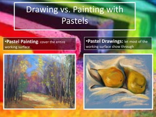 Drawing vs. Painting with
Pastels
•Pastel Painting: cover the entire
working surface
•Pastel Drawings: let most of the
working surface show through
 