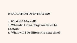 EVALUATION OF INTERVIEW
1. What did I do well?
2. What did I miss, forget or failed to
answer?
3. What will I do differently next time?
 