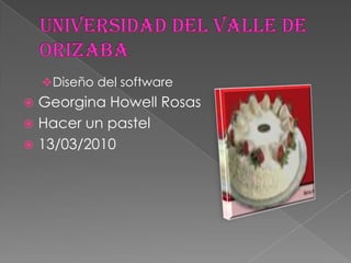 UNIVERSIDAD DEL VALLE DE ORIZABA ,[object Object],Georgina Howell Rosas Hacer un pastel 13/03/2010 