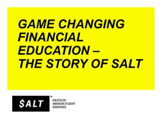 GAME CHANGING
FINANCIAL
EDUCATION –
THE STORY OF SALT
 
