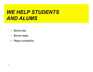 WE HELP STUDENTS
AND ALUMS

    •  Borrow less
    •  Borrow wisely
    •  Repay successfully




5
 