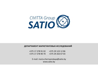 ДЕПАРТАМЕНТ	МАРКЕТИНГОВЫХ	ИССЛЕДОВАНИЙ
E-mail:	maria.chernyanskaya@satio.by
www.satio.by
+375	17	278	91	02
+375	17	278	90	70
+375	29	123	12	86
+375	29	263	67	03
 
