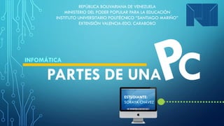 PARTES DE UNA CINFOMÁTICA
ESTUDIANTE:
SORAYA CHÁVEZ
REPÚBLICA BOLIVARIANA DE VENEZUELA
MINISTERIO DEL PODER POPULAR PARA LA EDUCACIÓN
INSTITUTO UNIVERSITARIO POLITÉCNICO “SANTIAGO MARIÑO”
EXTENSIÓN VALENCIA-EDO. CARABOBO
 