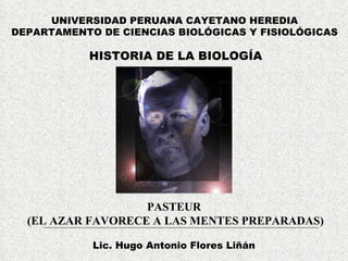 HISTORIA DE LA BIOLOGÍA UNIVERSIDAD PERUANA CAYETANO HEREDIA DEPARTAMENTO DE CIENCIAS BIOLÓGICAS Y FISIOLÓGICAS Lic. Hugo Antonio Flores Liñán PASTEUR  (EL AZAR FAVORECE A LAS MENTES PREPARADAS) 