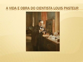A VIDA E OBRA DO CIENTISTA LOUIS PASTEUR
 