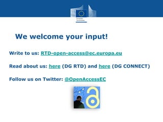 We welcome your input!
Write to us: RTD-open-access@ec.europa.eu
Read about us: here (DG RTD) and here (DG CONNECT)
Follow us on Twitter: @OpenAccessEC
 