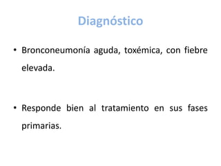Diagnóstico
• Bronconeumonía aguda, toxémica, con fiebre
elevada.
• Responde bien al tratamiento en sus fases
primarias.
 