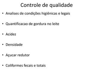Controle de qualidade
• Analises de condições higiênicas e legais

• Quantificacao de gordura no leite

• Acidez

• Densidade

• Açucar redutor

• Coliformes fecais e totais
 