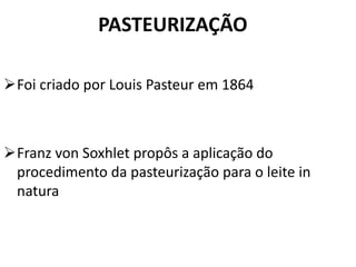 PASTEURIZAÇÃO

Foi criado por Louis Pasteur em 1864



Franz von Soxhlet propôs a aplicação do
 procedimento da pasteurização para o leite in
 natura
 