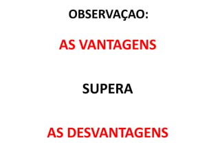 OBSERVAÇAO:

 AS VANTAGENS

    SUPERA

AS DESVANTAGENS
 