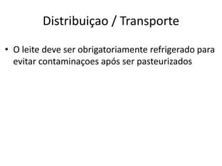 Distribuiçao / Transporte

• O leite deve ser obrigatoriamente refrigerado para
  evitar contaminaçoes após ser pasteurizados
 