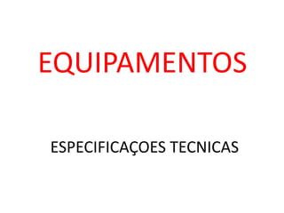 EQUIPAMENTOS

ESPECIFICAÇOES TECNICAS
 