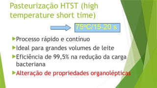 Pasteurização HTST (high
temperature short time)
Processo rápido e contínuo
Ideal para grandes volumes de leite
Eficiência de 99,5% na redução da carga
bacteriana
Alteração de propriedades organolépticas
 