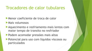 Trocadores de calor tubulares
Menor coeficiente de troca de calor
Mais volumosos
Aquecimento e resfriamento mais lentos com
maior tempo de transito no resfriador
Podem acomodar pressões mais altas
Potencial para uso com líquidos viscosos ou
particulados
 