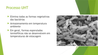 Processo UHT
 Elimina todas as formas vegetativas
das bactérias
 Armazenamento em temperatura
ambiente
 Em geral, formas esporuladas
termofílicas não se desenvolvem em
temperaturas de estocagem
 