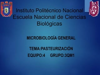 Instituto Politécnico Nacional
Escuela Nacional de Ciencias
Biológicas
MICROBIOLOGÍA GENERAL
TEMA:PASTEURIZACIÓN
EQUIPO:4 GRUPO:3QM1
 