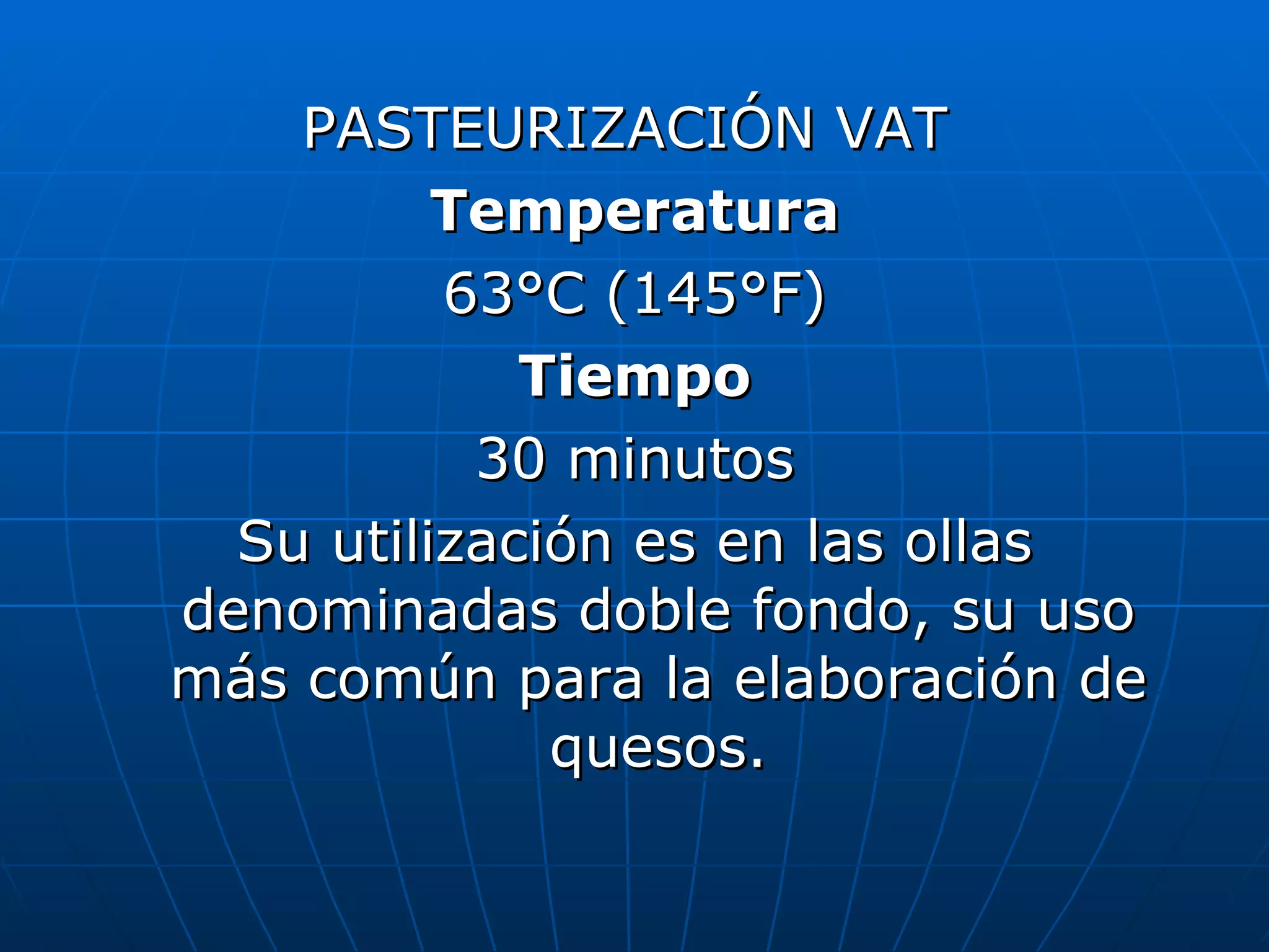 PASTEURIZACIÓN VAT Temperatura 63°C (145°F) Tiempo 30 minutos Su utilización es en las ollas denominadas doble fondo, su uso más común para la elaboración de quesos.