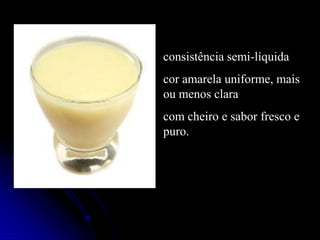 consistência semi-líquida
cor amarela uniforme, mais
ou menos clara
com cheiro e sabor fresco e
puro.

 