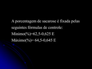 A porcentagem de sacarose é fixada pelas
seguintes fórmulas de controle:
Mínimo(%)=62,5-0,625 E
Máximo(%)= 64,5-0,645 E

 