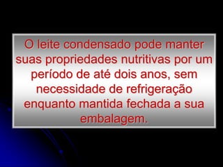 O leite condensado pode manter
suas propriedades nutritivas por um
período de até dois anos, sem
necessidade de refrigeração
enquanto mantida fechada a sua
embalagem.

 