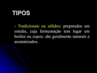 TIPOS
- Tradicionais ou sólidos: preparados em
estufas, cuja fermentação tem lugar em
boiões ou copos: são geralmente naturais e
aromatizados.

 