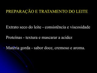 PREPARAÇÃO E TRATAMENTO DO LEITE

Extrato seco do leite - consistência e viscosidade
Proteínas - textura e mascarar a acidez
Matéria gorda - sabor doce, cremoso e aroma.

 