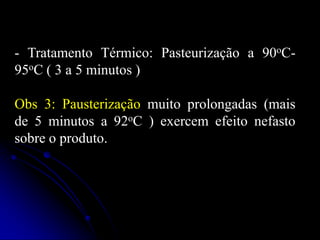- Tratamento Térmico: Pasteurização a 90oC95oC ( 3 a 5 minutos )
Obs 3: Pausterização muito prolongadas (mais
de 5 minutos a 92oC ) exercem efeito nefasto
sobre o produto.

 