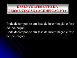 DESENVOLVIMENTO DA
FERMENTAÇÃO ( ACIDIFICAÇÃO )

Pode decompor-se em fase de inseminação e fase
de incubação.
Pode decompor-se em fase de inseminação e fase
de incubação.

 