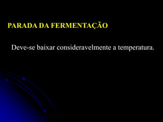 PARADA DA FERMENTAÇÃO
Deve-se baixar consideravelmente a temperatura.

 