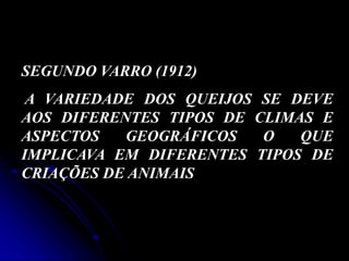 SEGUNDO VARRO (1912)
A VARIEDADE DOS QUEIJOS SE DEVE
AOS DIFERENTES TIPOS DE CLIMAS E
ASPECTOS
GEOGRÁFICOS
O
QUE
IMPLICAVA EM DIFERENTES TIPOS DE
CRIAÇÕES DE ANIMAIS

 
