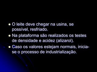 O leite deve chegar na usina, se
possível, resfriado.
 Na plataforma são realizados os testes
de densidade e acidez (alizarol).
 Caso os valores estejam normais, iniciase o processo de industrialização.


 