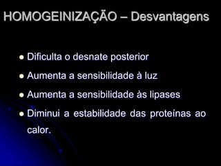 HOMOGEINIZAÇÃO – Desvantagens


Dificulta o desnate posterior



Aumenta a sensibilidade à luz



Aumenta a sensibilidade às lipases



Diminui a estabilidade das proteínas ao
calor.

 