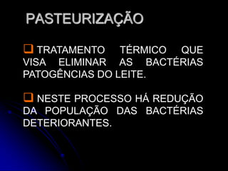 PASTEURIZAÇÃO
 TRATAMENTO

TÉRMICO QUE
VISA ELIMINAR AS BACTÉRIAS
PATOGÊNCIAS DO LEITE.

 NESTE PROCESSO HÁ REDUÇÃO
DA POPULAÇÃO DAS BACTÉRIAS
DETERIORANTES.

 