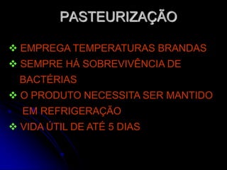 PASTEURIZAÇÃO
 EMPREGA TEMPERATURAS BRANDAS
 SEMPRE HÁ SOBREVIVÊNCIA DE

BACTÉRIAS
 O PRODUTO NECESSITA SER MANTIDO
EM REFRIGERAÇÃO

 VIDA ÚTIL DE ATÉ 5 DIAS

 