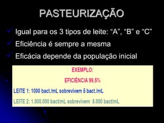 PASTEURIZAÇÃO
 Igual para os 3 tipos de leite: “A”, “B” e “C”
 Eficiência é sempre a mesma
 Eficácia depende da população inicial

 