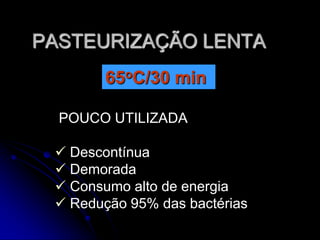 PASTEURIZAÇÃO LENTA
65oC/30 min
POUCO UTILIZADA

 Descontínua
 Demorada
 Consumo alto de energia
 Redução 95% das bactérias

 