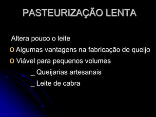 PASTEURIZAÇÃO LENTA
Altera pouco o leite

o Algumas vantagens na fabricação de queijo
o Viável para pequenos volumes
_ Queijarias artesanais
_ Leite de cabra

 