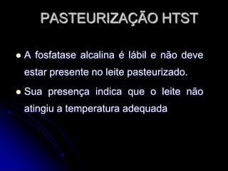 PASTEURIZAÇÃO HTST


A fosfatase alcalina é lábil e não deve
estar presente no leite pasteurizado.



Sua presença indica que o leite não
atingiu a temperatura adequada

 