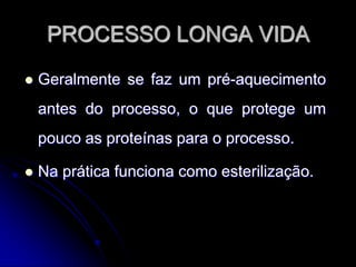 PROCESSO LONGA VIDA


Geralmente se faz um pré-aquecimento
antes do processo, o que protege um

pouco as proteínas para o processo.


Na prática funciona como esterilização.

 