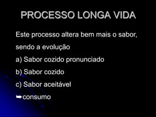 PROCESSO LONGA VIDA
Este processo altera bem mais o sabor,
sendo a evolução

a) Sabor cozido pronunciado
b) Sabor cozido

c) Sabor aceitável
➥consumo

 