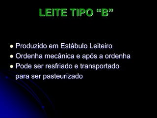 LEITE TIPO “B”

Produzido em Estábulo Leiteiro
 Ordenha mecânica e após a ordenha
 Pode ser resfriado e transportado
para ser pasteurizado


 