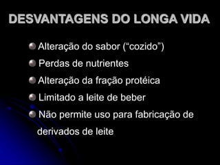 DESVANTAGENS DO LONGA VIDA
Alteração do sabor (“cozido”)

Perdas de nutrientes
Alteração da fração protéica
Limitado a leite de beber
Não permite uso para fabricação de
derivados de leite

 