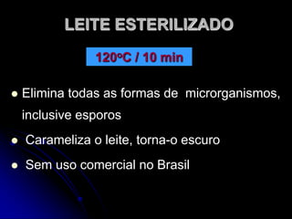 LEITE ESTERILIZADO
120oC / 10 min


Elimina todas as formas de microrganismos,
inclusive esporos



Carameliza o leite, torna-o escuro



Sem uso comercial no Brasil

 